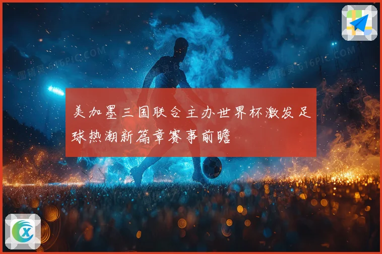 美加墨三国联合主办世界杯激发足球热潮新篇章赛事前瞻