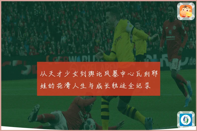 从天才少女到舆论风暴中心瓦利耶娃的花滑人生与成长轨迹全记录
