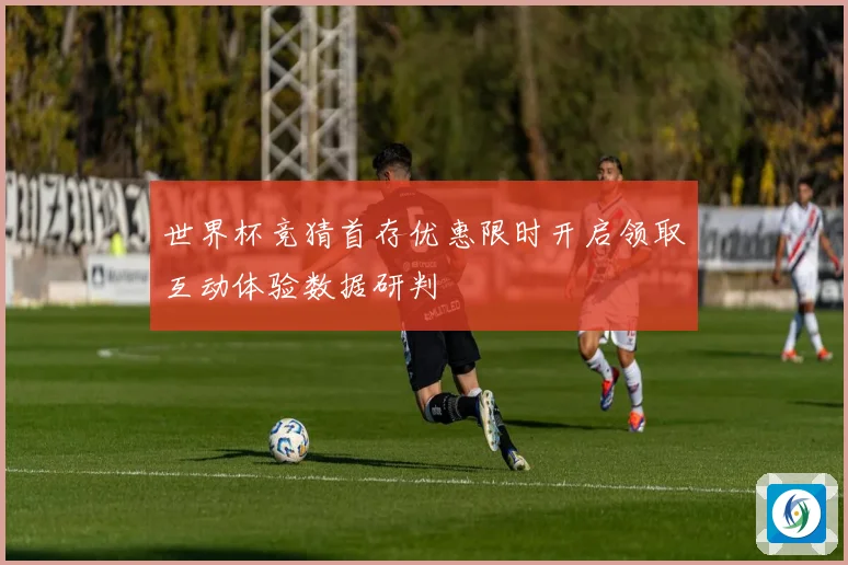 世界杯竞猜首存优惠限时开启领取互动体验数据研判