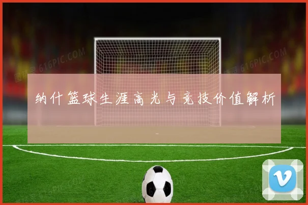 纳什篮球生涯高光与竞技价值解析