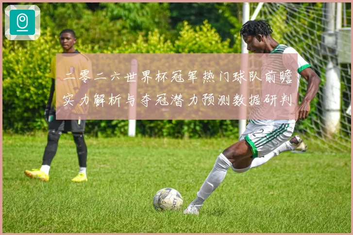 二零二六世界杯冠军热门球队前瞻实力解析与夺冠潜力预测数据研判