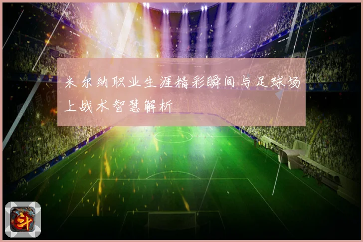 米尔纳职业生涯精彩瞬间与足球场上战术智慧解析