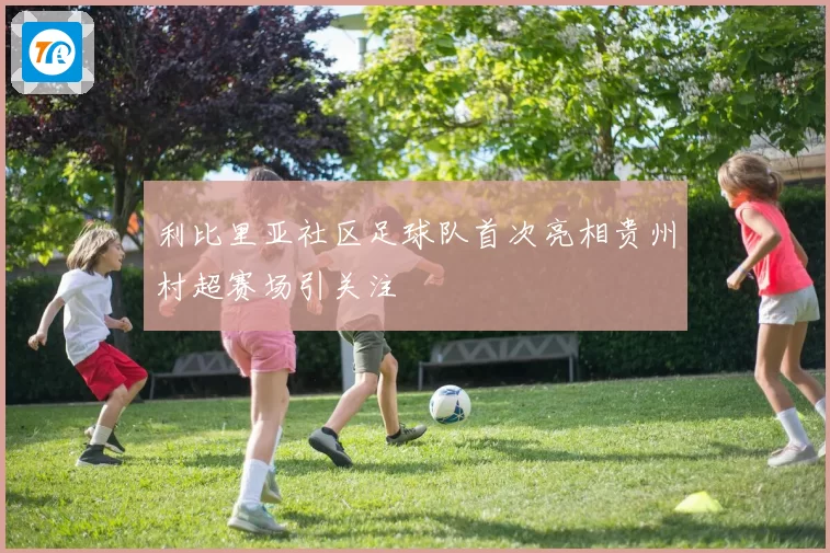 利比里亚社区足球队首次亮相贵州村超赛场引关注