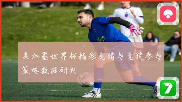 美加墨世界杯精彩竞猜与竞猜参与策略数据研判