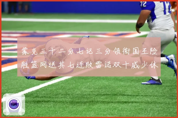 蒙克三十二分七记三分领衔国王险胜篮网送其七连败雷诺双十威少休专题观察