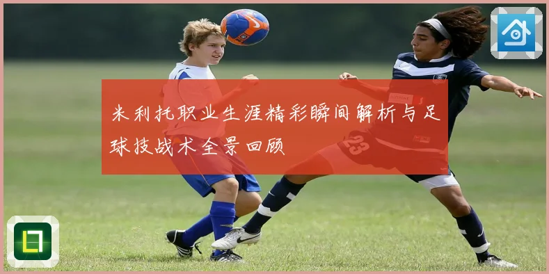 米利托职业生涯精彩瞬间解析与足球技战术全景回顾