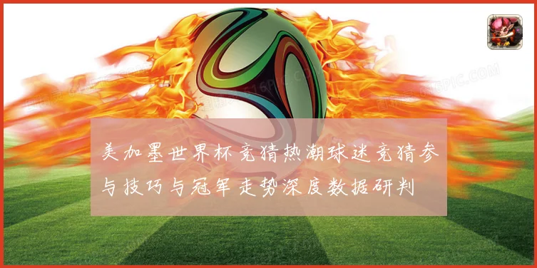 美加墨世界杯竞猜热潮球迷竞猜参与技巧与冠军走势深度数据研判