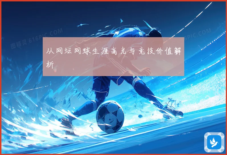 从网坛网球生涯高光与竞技价值解析