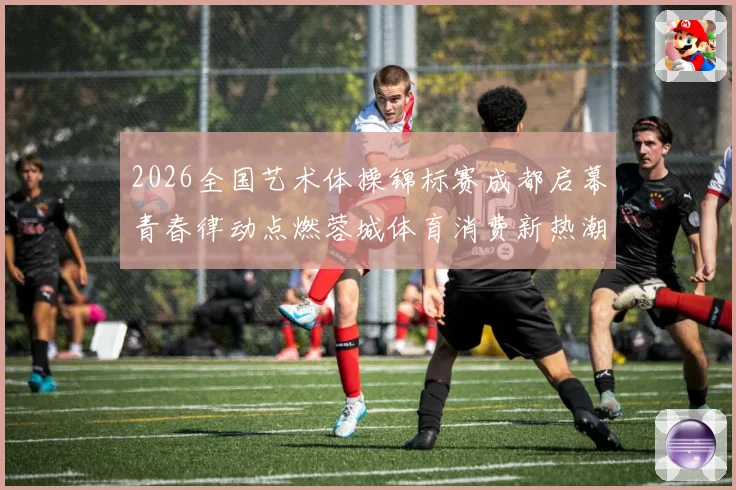 2026全国艺术体操锦标赛成都启幕青春律动点燃蓉城体育消费新热潮