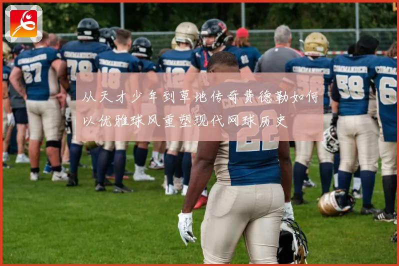 从天才少年到草地传奇费德勒如何以优雅球风重塑现代网球历史