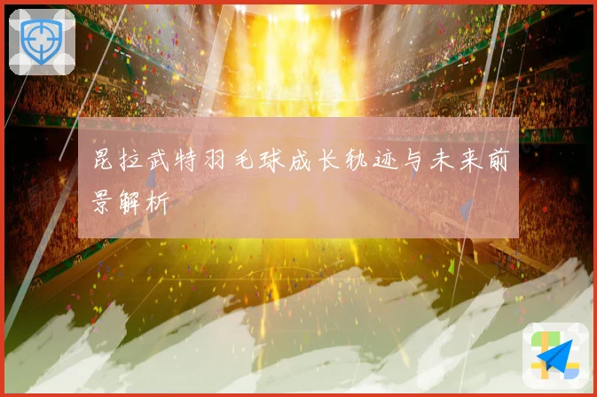 昆拉武特羽毛球成长轨迹与未来前景解析