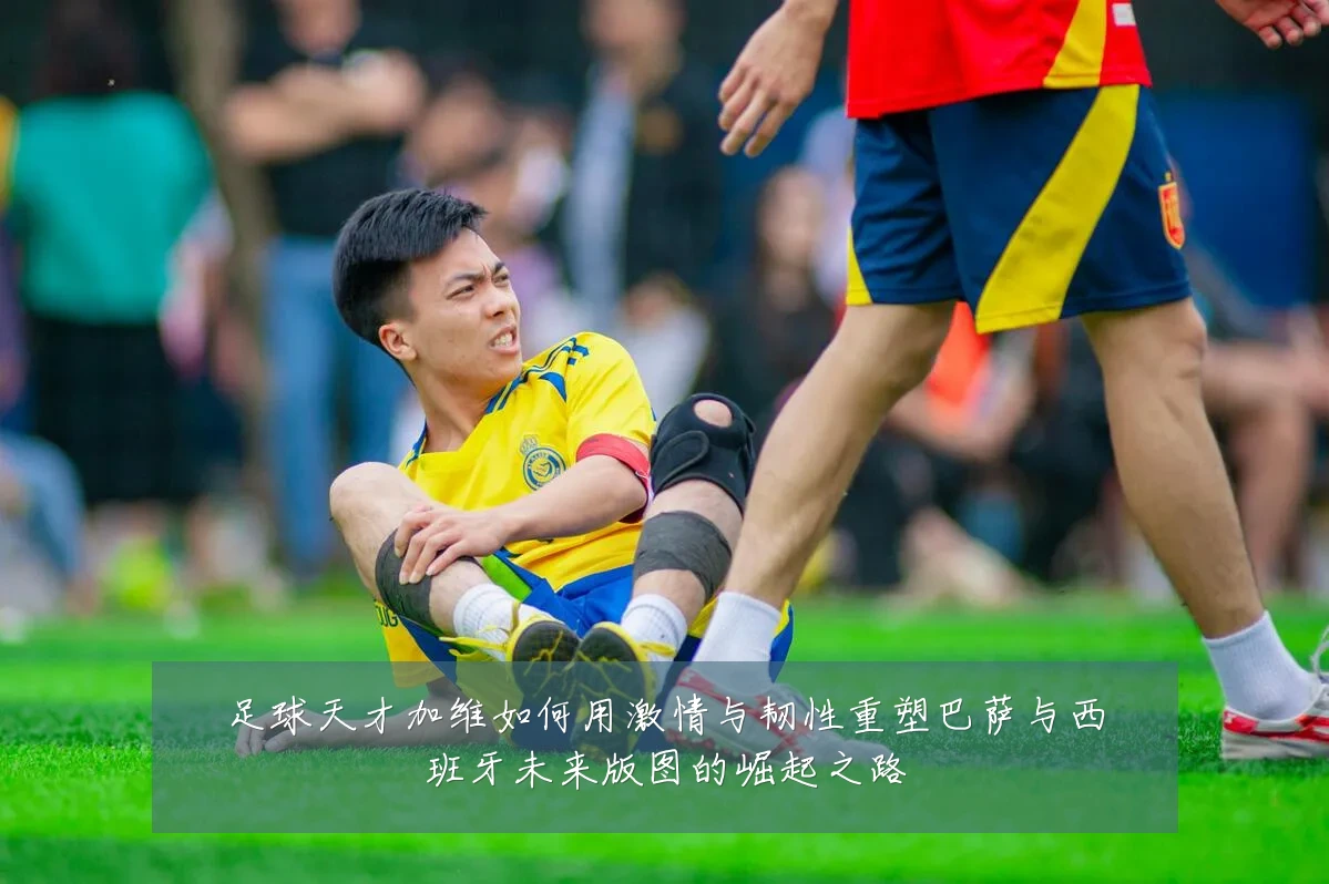 足球天才加维如何用激情与韧性重塑巴萨与西班牙未来版图的崛起之路