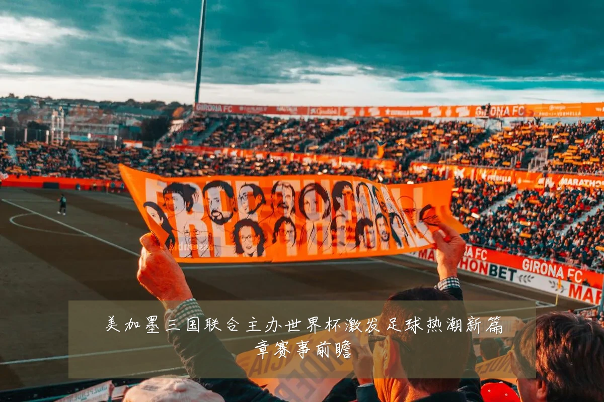 美加墨三国联合主办世界杯激发足球热潮新篇章赛事前瞻