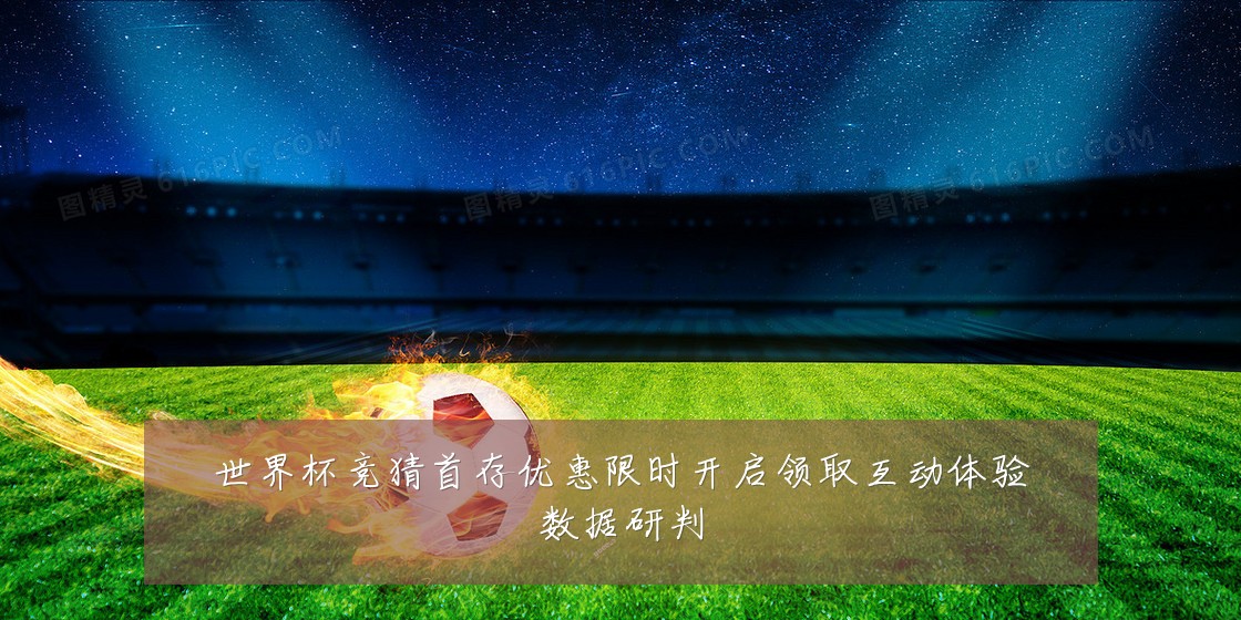 世界杯竞猜首存优惠限时开启领取互动体验数据研判