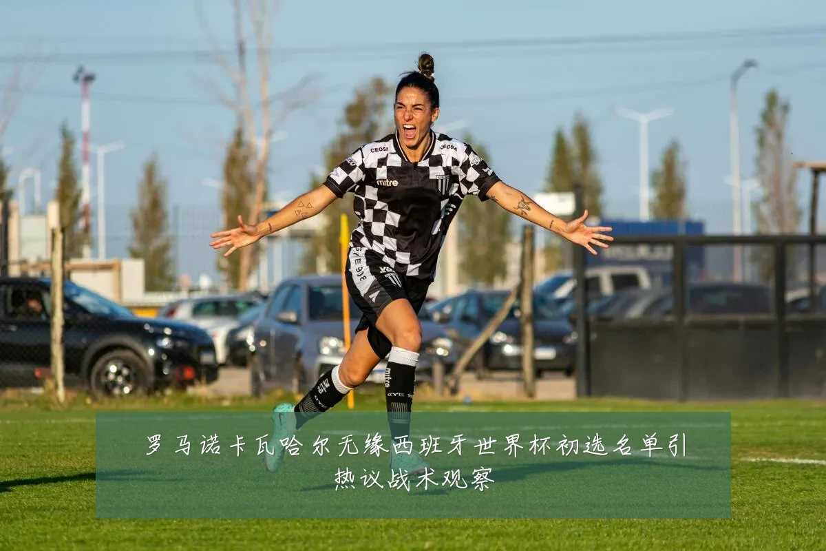 罗马诺卡瓦哈尔无缘西班牙世界杯初选名单引热议战术观察